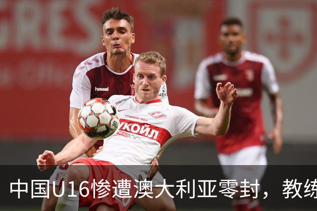 中国U16惨遭澳大利亚零封，教练和战术引球迷不满